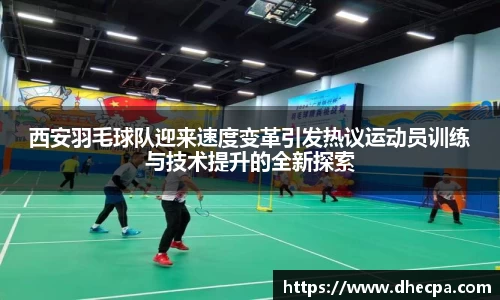 西安羽毛球队迎来速度变革引发热议运动员训练与技术提升的全新探索